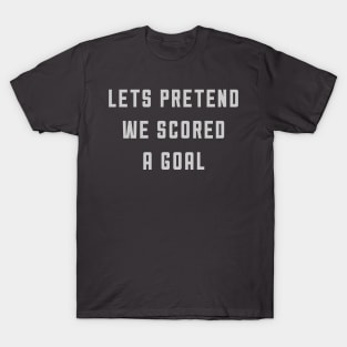 Let's Pretend We Scored A Goal T-Shirt